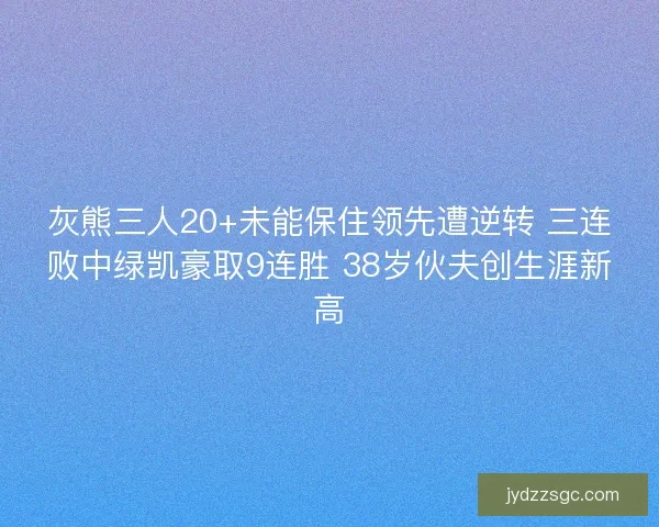 灰熊三人20+未能保住领先遭逆转 三连败中绿凯豪取9连胜 38岁伙夫创生涯新高