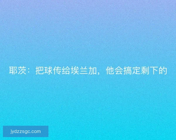 耶茨：把球传给埃兰加，他会搞定剩下的