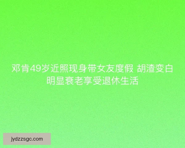 邓肯49岁近照现身带女友度假 胡渣变白明显衰老享受退休生活