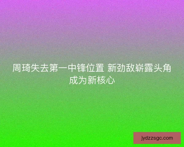 周琦失去第一中锋位置 新劲敌崭露头角成为新核心