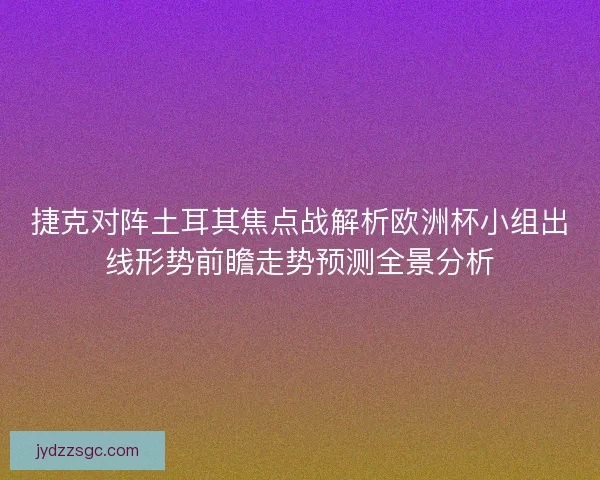 捷克对阵土耳其焦点战解析欧洲杯小组出线形势前瞻走势预测全景分析