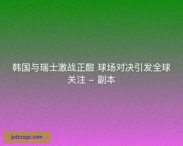 韩国与瑞士激战正酣 球场对决引发全球关注 - 副本