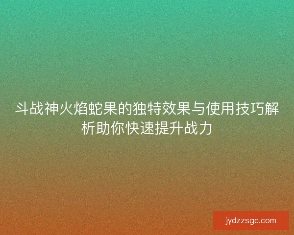斗战神火焰蛇果的独特效果与使用技巧解析助你快速提升战力