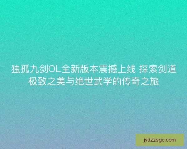 独孤九剑OL全新版本震撼上线 探索剑道极致之美与绝世武学的传奇之旅