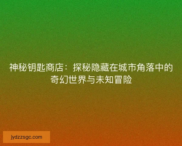 神秘钥匙商店：探秘隐藏在城市角落中的奇幻世界与未知冒险