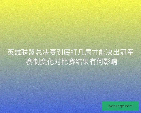 英雄联盟总决赛到底打几局才能决出冠军 赛制变化对比赛结果有何影响