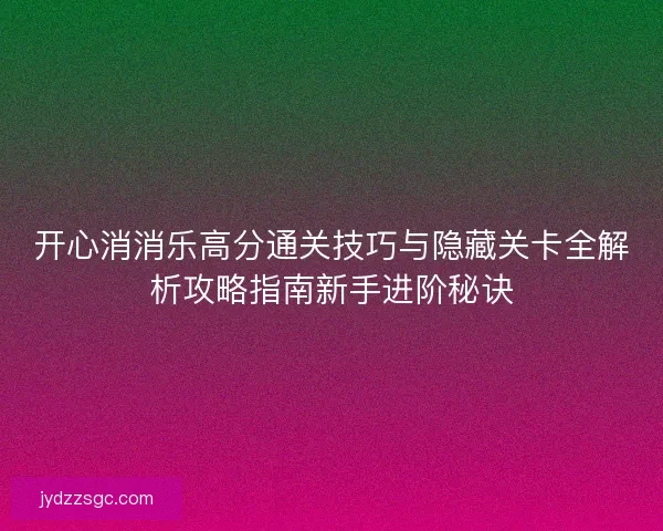 开心消消乐高分通关技巧与隐藏关卡全解析攻略指南新手进阶秘诀