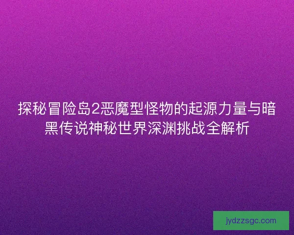探秘冒险岛2恶魔型怪物的起源力量与暗黑传说神秘世界深渊挑战全解析