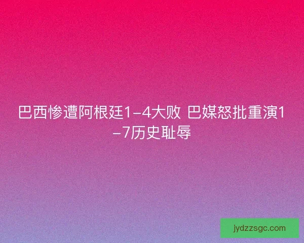 巴西惨遭阿根廷1-4大败 巴媒怒批重演1-7历史耻辱