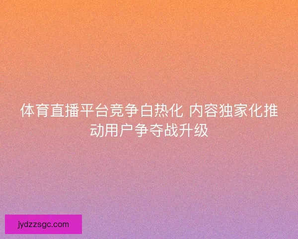 体育直播平台竞争白热化 内容独家化推动用户争夺战升级