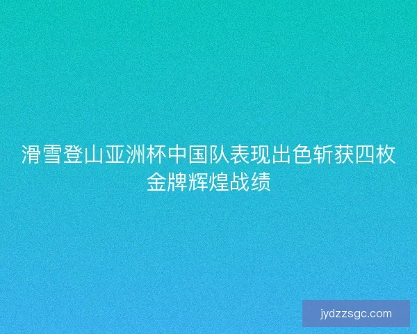 滑雪登山亚洲杯中国队表现出色斩获四枚金牌辉煌战绩
