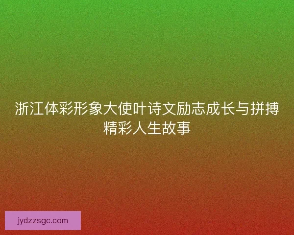 浙江体彩形象大使叶诗文励志成长与拼搏精彩人生故事