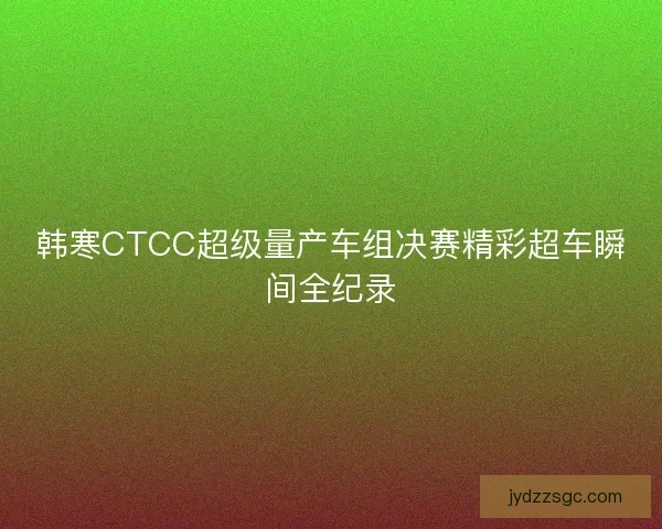 韩寒CTCC超级量产车组决赛精彩超车瞬间全纪录