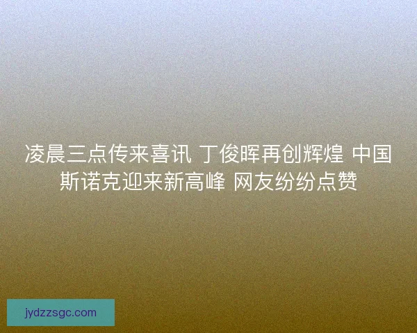 凌晨三点传来喜讯 丁俊晖再创辉煌 中国斯诺克迎来新高峰 网友纷纷点赞