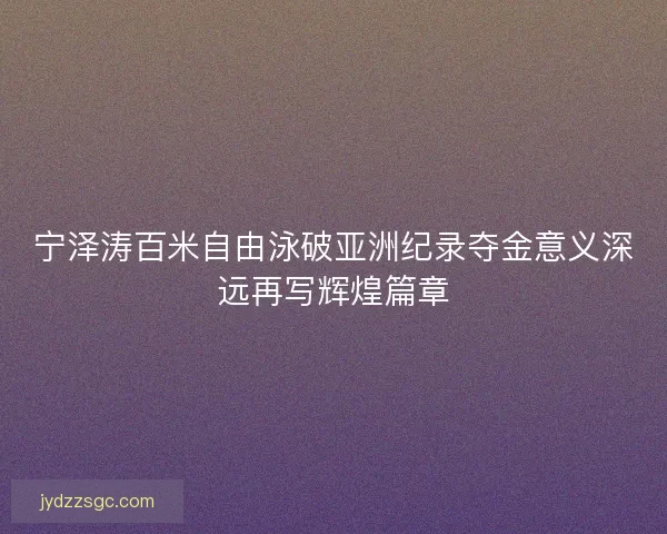 宁泽涛百米自由泳破亚洲纪录夺金意义深远再写辉煌篇章
