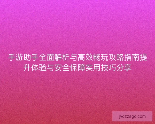 手游助手全面解析与高效畅玩攻略指南提升体验与安全保障实用技巧分享