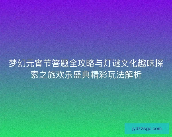 梦幻元宵节答题全攻略与灯谜文化趣味探索之旅欢乐盛典精彩玩法解析