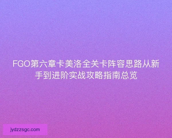 FGO第六章卡美洛全关卡阵容思路从新手到进阶实战攻略指南总览