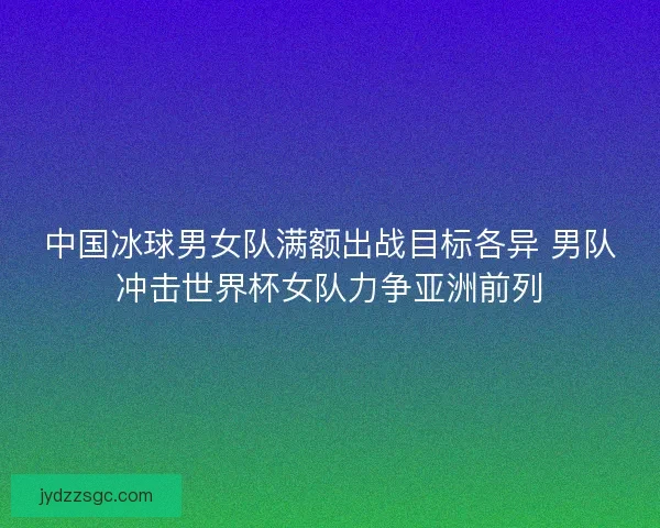 中国冰球男女队满额出战目标各异 男队冲击世界杯女队力争亚洲前列