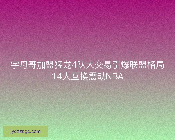 字母哥加盟猛龙4队大交易引爆联盟格局14人互换震动NBA