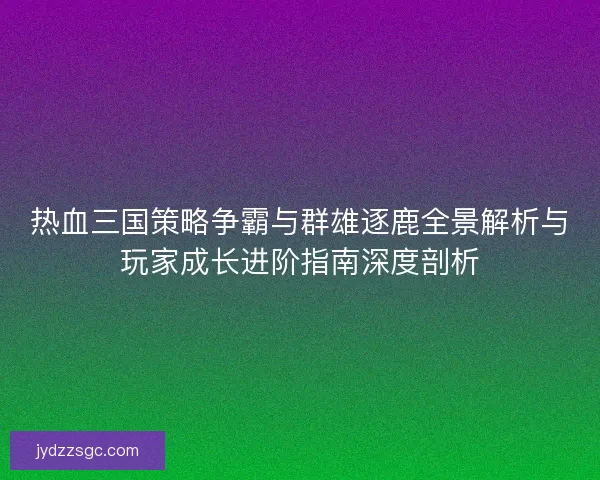 热血三国策略争霸与群雄逐鹿全景解析与玩家成长进阶指南深度剖析