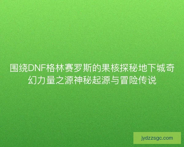 围绕DNF格林赛罗斯的果核探秘地下城奇幻力量之源神秘起源与冒险传说