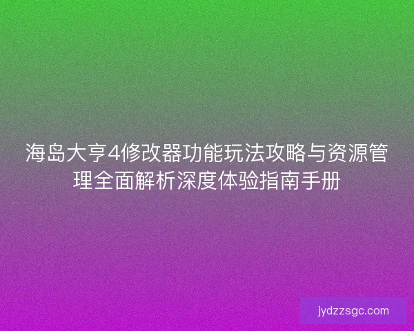 海岛大亨4修改器功能玩法攻略与资源管理全面解析深度体验指南手册