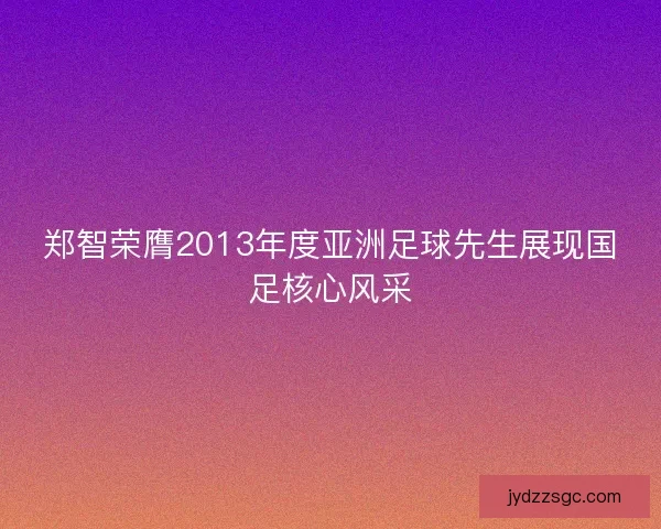 郑智荣膺2013年度亚洲足球先生展现国足核心风采