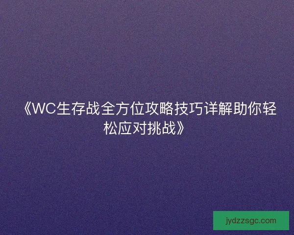 《WC生存战全方位攻略技巧详解助你轻松应对挑战》