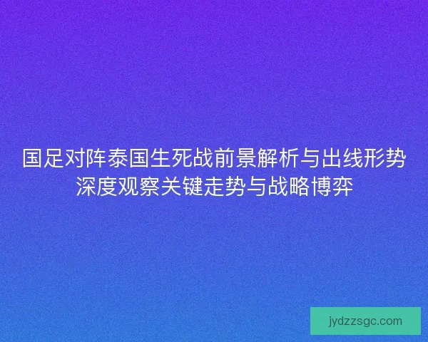 国足对阵泰国生死战前景解析与出线形势深度观察关键走势与战略博弈
