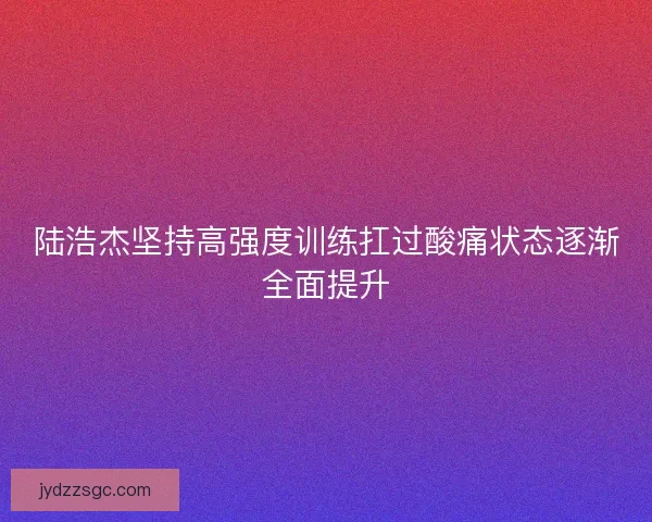 陆浩杰坚持高强度训练扛过酸痛状态逐渐全面提升