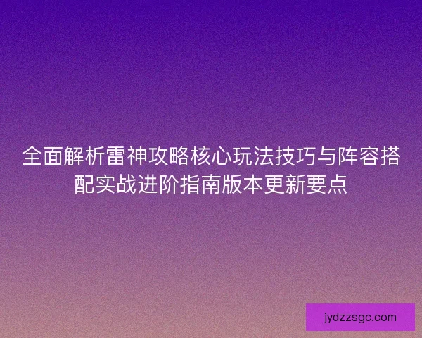 全面解析雷神攻略核心玩法技巧与阵容搭配实战进阶指南版本更新要点