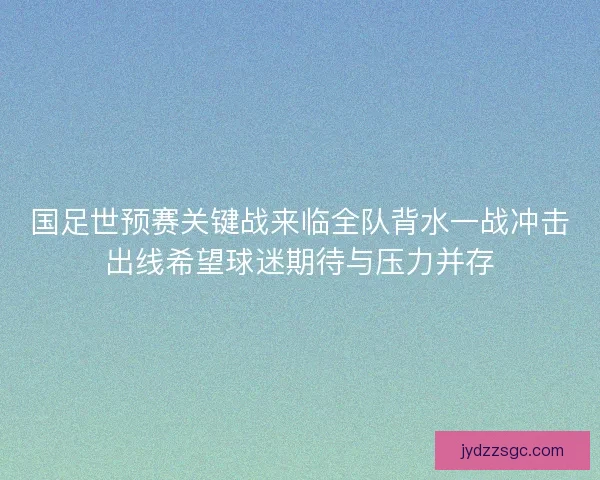国足世预赛关键战来临全队背水一战冲击出线希望球迷期待与压力并存