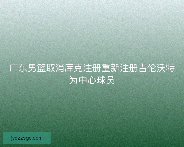 广东男篮取消库克注册重新注册吉伦沃特为中心球员