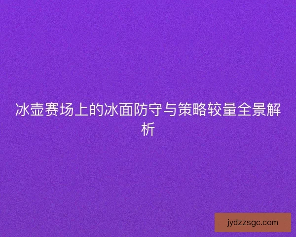 冰壶赛场上的冰面防守与策略较量全景解析