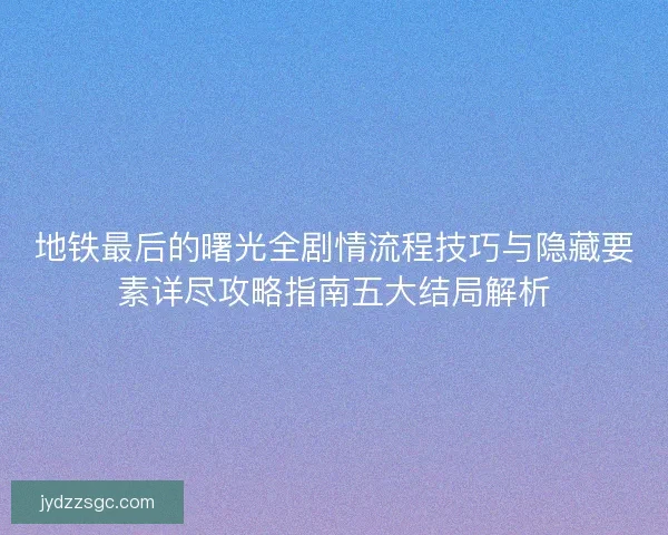 地铁最后的曙光全剧情流程技巧与隐藏要素详尽攻略指南五大结局解析