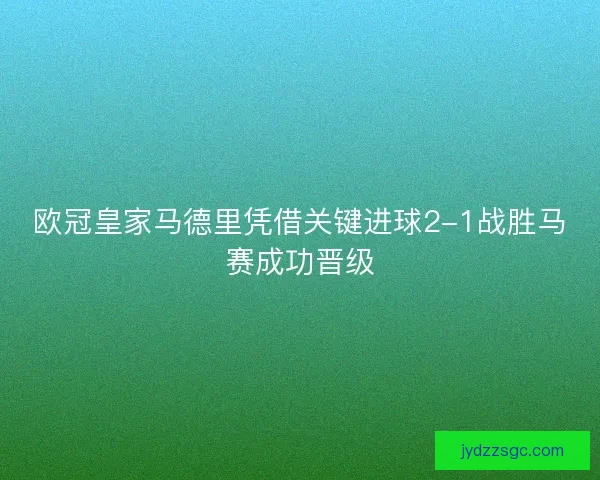 欧冠皇家马德里凭借关键进球2-1战胜马赛成功晋级