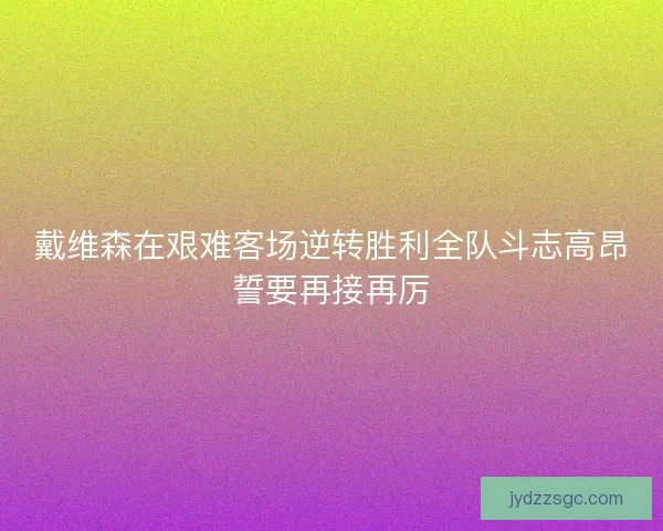 戴维森在艰难客场逆转胜利全队斗志高昂誓要再接再厉