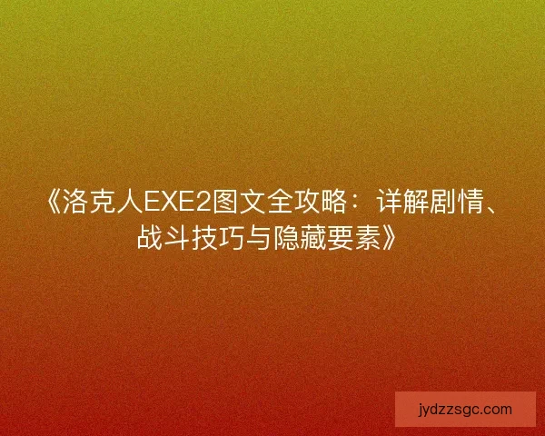 《洛克人EXE2图文全攻略：详解剧情、战斗技巧与隐藏要素》